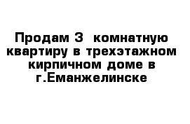 Продам 3- комнатную квартиру в трехэтажном кирпичном доме в г.Еманжелинске